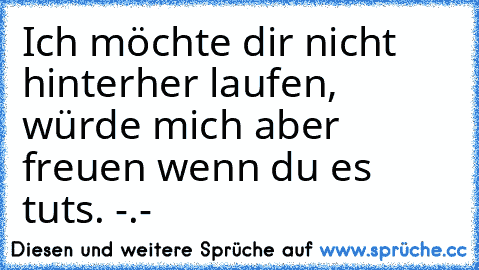 Ich möchte dir nicht hinterher laufen, würde mich aber freuen wenn du es tuts. -.-