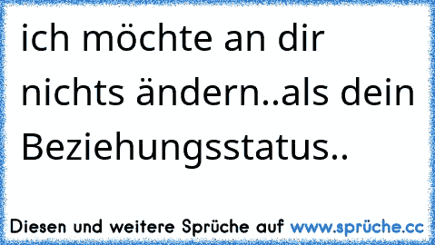 ich möchte an dir nichts ändern..als dein Beziehungsstatus..