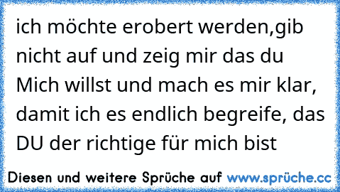 ich möchte erobert werden,gib nicht auf und zeig mir das du Mich willst und mach es mir klar, damit ich es endlich begreife, das DU der richtige für mich bist ♥