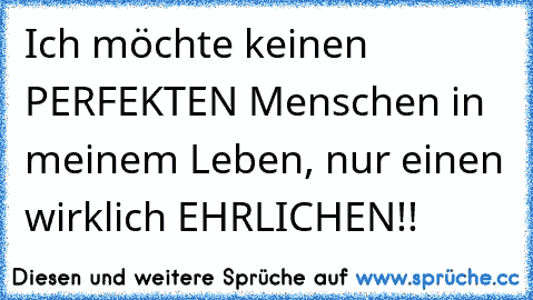 Ich möchte keinen PERFEKTEN Menschen in meinem Leben, nur einen wirklich EHRLICHEN!!