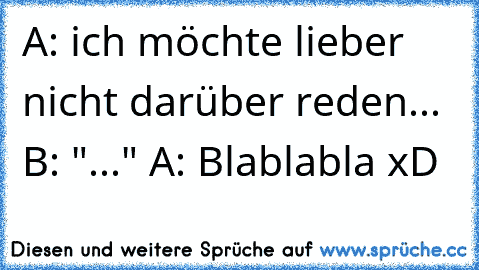 A: ich möchte lieber nicht darüber reden... B: "..." A: Blablabla xD