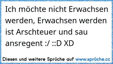 Ich möchte nicht Erwachsen werden, Erwachsen werden ist Arschteuer und sau ansregent :/ ::D XD