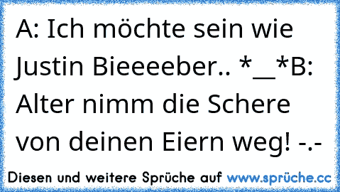 A: Ich möchte sein wie Justin Bieeeeber.. *__*
B: Alter nimm die Schere von deinen Eiern weg! -.-