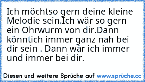 Ich möcht´so gern deine kleine Melodie sein.
Ich wär so gern ein Ohrwurm von dir.
Dann könnt´ich immer ganz nah bei dir sein . Dann wär ich immer und immer bei dir.