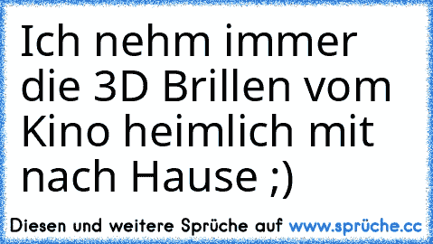 Ich nehm immer die 3D Brillen vom Kino heimlich mit nach Hause ;)