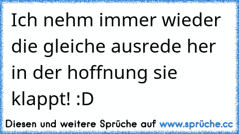 Ich nehm immer wieder die gleiche ausrede her in der hoffnung sie klappt! :D ♥