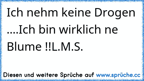 Ich nehm keine Drogen ....Ich bin wirklich ne Blume !!
♥L.M.S.