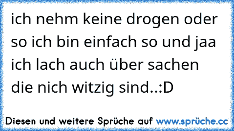 ich nehm keine drogen oder so ich bin einfach so und jaa ich lach auch über sachen die nich witzig sind..:D