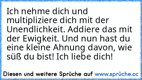 Ich nehme dich und multipliziere dich mit der Unendlichkeit. Addiere das mit der Ewigkeit. Und nun hast du eine kleine Ahnung davon, wie süß du bist! Ich liebe dich! ♥