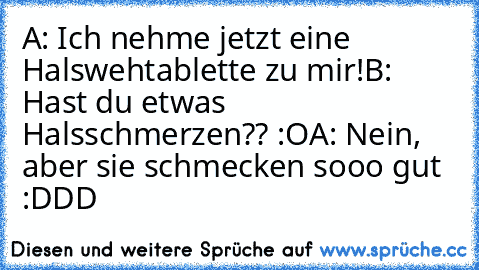 A: Ich nehme jetzt eine Halswehtablette zu mir!
B: Hast du etwas Halsschmerzen?? :O
A: Nein, aber sie schmecken sooo gut :DDD 
♥