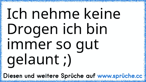 Ich nehme keine Drogen ich bin immer so gut gelaunt ;)