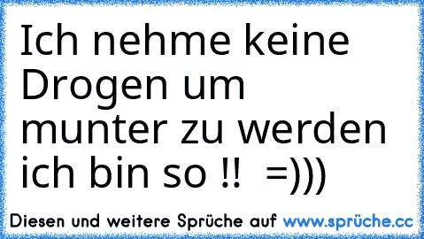 Ich nehme keine Drogen um munter zu werden ich bin so !!  =)))