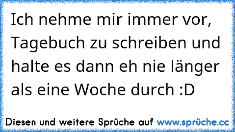 Ich nehme mir immer vor,
 Tagebuch zu schreiben und halte es dann eh nie länger als eine Woche durch :D