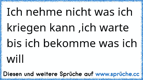 Ich nehme nicht was ich kriegen kann ,ich warte bis ich bekomme was ich will ღ ღ