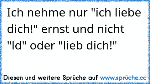 Ich nehme nur "ich liebe dich!" ernst und nicht "ld" oder "lieb dich!"