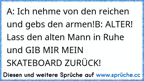 A: Ich nehme von den reichen und gebs den armen!
B: ALTER! Lass den alten Mann in Ruhe und GIB MIR MEIN SKATEBOARD ZURÜCK!