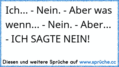 Ich... - Nein. - Aber was wenn... - Nein. - Aber... - ICH SAGTE NEIN!