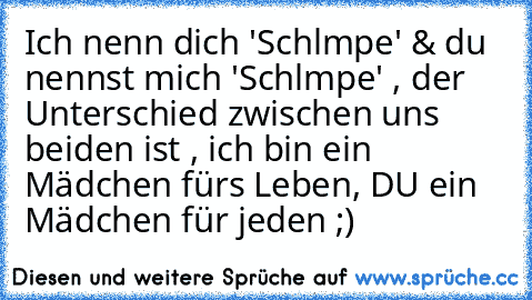 Ich nenn dich 'Schlαmpe' & du nennst mich 'Schlαmpe' , der Unterschied zwischen uns beiden ist , ich bin ein Mädchen fürs Leben, DU ein Mädchen für jeden ;)