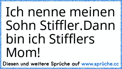 Ich nenne meinen Sohn Stiffler.
Dann bin ich Stifflers Mom!