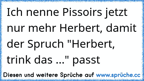 Ich nenne Pissoirs jetzt nur mehr Herbert, damit der Spruch "Herbert, trink das ..." passt