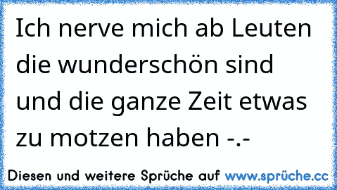 Ich nerve mich ab Leuten die wunderschön sind und die ganze Zeit etwas zu motzen haben -.-