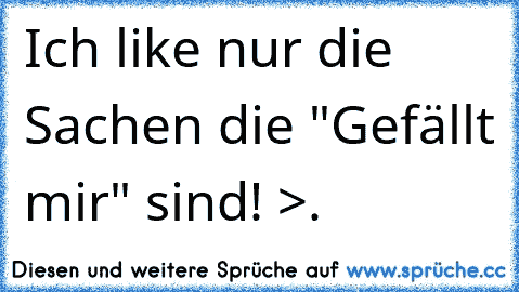 Ich like nur die Sachen die "Gefällt mir" sind! >.