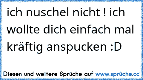 ich nuschel nicht ! ich wollte dich einfach mal kräftig anspucken :D