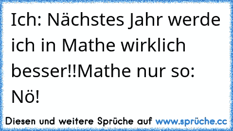 Ich: Nächstes Jahr werde ich in Mathe wirklich besser!!
Mathe nur so: Nö!