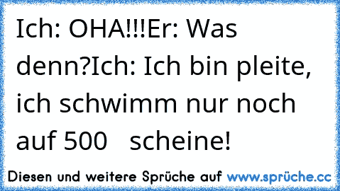 Ich: OHA!!!
Er: Was denn?
Ich: Ich bin pleite, ich schwimm nur noch auf 500€   scheine!