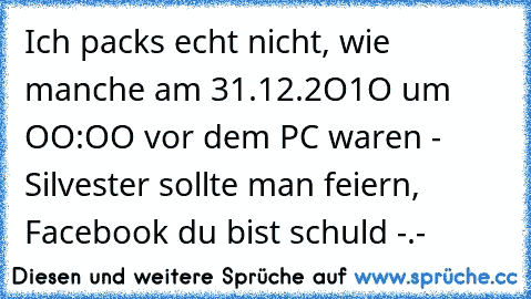 Ich packs echt nicht, wie manche am 31.12.2O1O um OO:OO vor dem PC waren - Silvester sollte man feiern, Facebook du bist schuld -.-