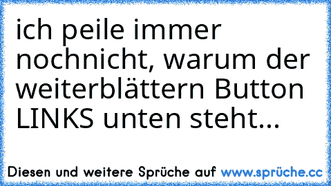 ich peile immer nochnicht, warum der weiterblättern Button LINKS unten steht...