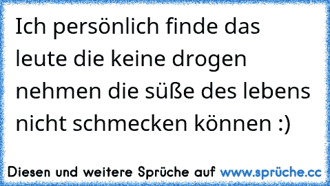 Ich persönlich finde das leute die keine drogen nehmen die süße des lebens nicht schmecken können :)