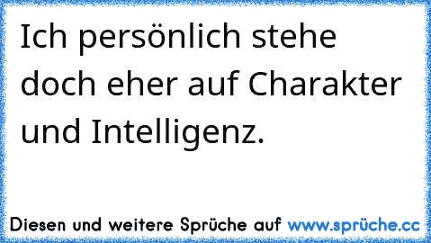 Ich persönlich stehe doch eher auf Charakter und Intelligenz.