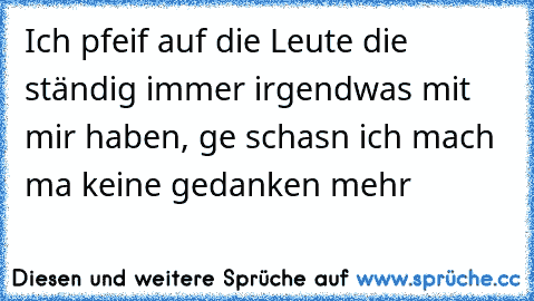 Ich pfeif auf die Leute die ständig immer irgendwas mit mir haben, ge schasn ich mach ma keine gedanken mehr