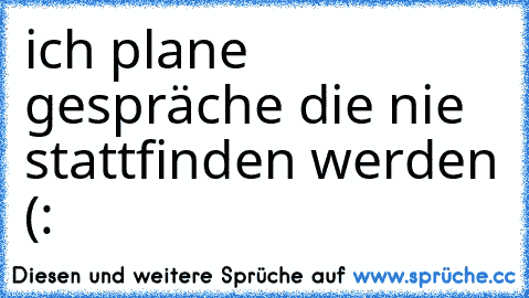 ich plane gespräche die nie stattfinden werden (: