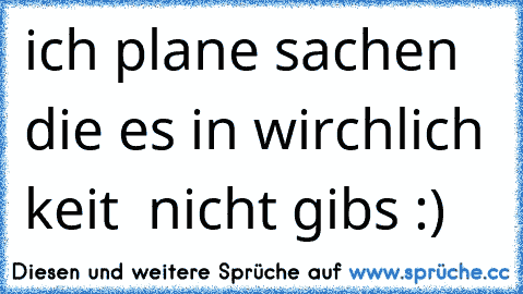 ich plane sachen die es in wirchlich keit  nicht gibs :)