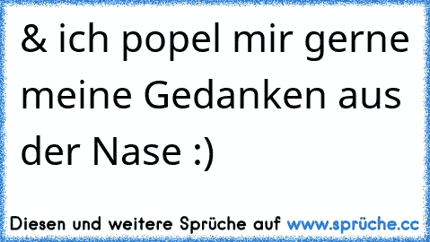 & ich popel mir gerne meine Gedanken aus der Nase :)