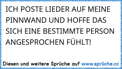 ICH POSTE LIEDER AUF MEINE PINNWAND UND HOFFE DAS SICH EINE BESTIMMTE PERSON ANGESPROCHEN FÜHLT!