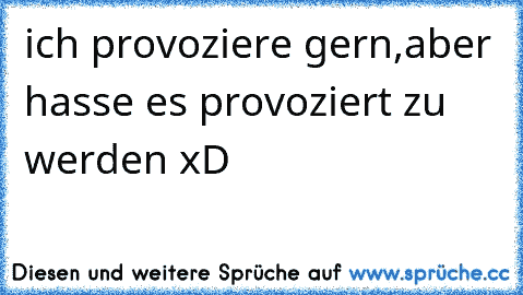 ich provoziere gern,aber hasse es provoziert zu werden xD