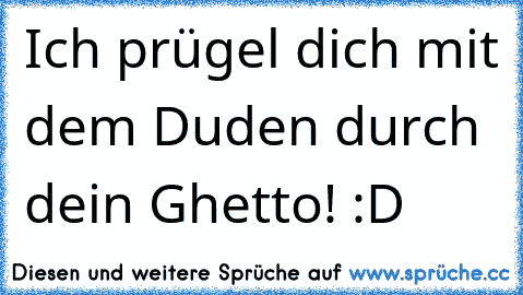 Ich prügel dich mit dem Duden durch dein Ghetto! :D