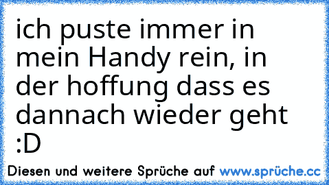 ich puste immer in mein Handy rein, in der hoffung dass es dannach wieder geht :D