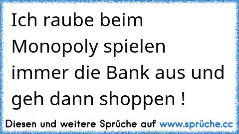 Ich raube beim Monopoly spielen immer die Bank aus und geh dann shoppen !