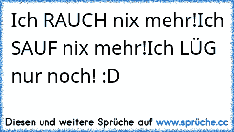 Ich RAUCH nix mehr!
Ich SAUF nix mehr!
Ich LÜG nur noch! :D