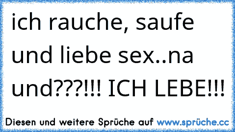 ich rauche, saufe und liebe sex..
na und???!!! ICH LEBE!!!