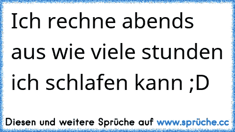 Ich rechne abends aus wie viele stunden ich schlafen kann ;D