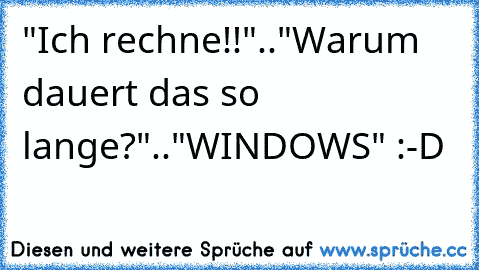 "Ich rechne!!".."Warum dauert das so lange?".."WINDOWS" :-D