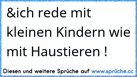 &ich rede mit kleinen Kindern wie mit Haustieren !