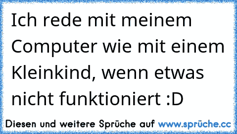 Ich rede mit meinem Computer wie mit einem Kleinkind, wenn etwas nicht funktioniert :D