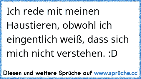 Ich rede mit meinen Haustieren, obwohl ich eingentlich weiß, dass sich mich nicht verstehen. :D