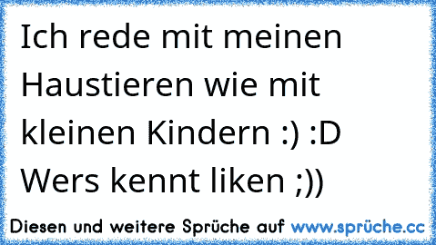 Ich rede mit meinen Haustieren wie mit kleinen Kindern ♥♥	:) :D Wer´s kennt liken ;))